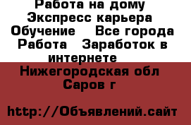 Работа на дому. Экспресс-карьера. Обучение. - Все города Работа » Заработок в интернете   . Нижегородская обл.,Саров г.